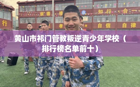 黄山市祁门管教叛逆青少年学校(排行榜名单前十) 黄山市祁门管教叛逆青少年学校(排行榜名单前十)