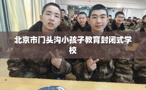 北京市门头沟小孩子教育封闭式学校 北京市门头沟小孩子教育封闭式学校