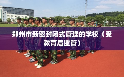郑州市新密封闭式管理的学校(受教育局监管) 郑州市新密封闭式管理的学校(受教育局监管)