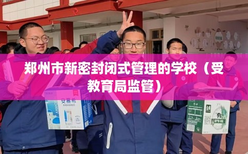 郑州市新密封闭式管理的学校(受教育局监管) 郑州市新密封闭式管理的学校(受教育局监管)