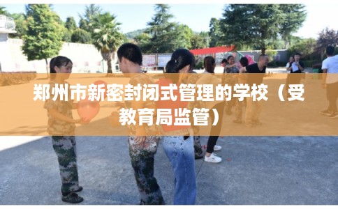 郑州市新密封闭式管理的学校(受教育局监管) 郑州市新密封闭式管理的学校(受教育局监管)