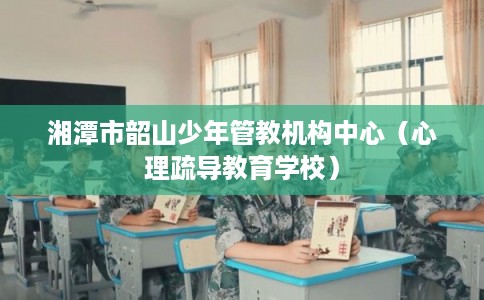 湘潭市韶山少年管教机构中心(心理疏导教育学校) 湘潭市韶山少年管教机构中心(心理疏导教育学校)