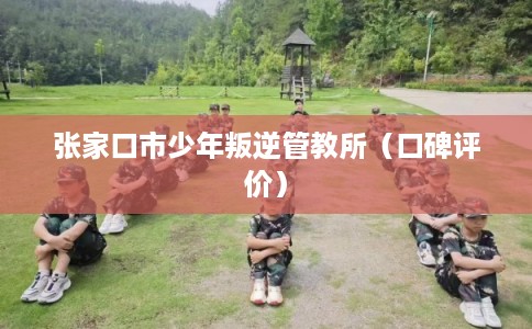 张家口市少年叛逆管教所(口碑评价) 张家口市少年叛逆管教所(口碑评价)