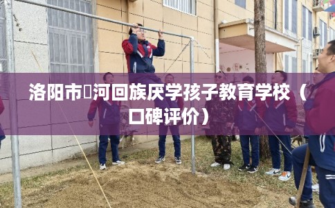 洛阳市瀍河回族厌学孩子教育学校(口碑评价) 洛阳市瀍河回族厌学孩子教育学校(口碑评价)