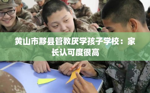 黄山市黟县管教厌学孩子学校:家长认可度很高 黄山市黟县管教厌学孩子学校:家长认可度很高