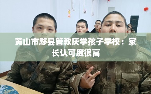 黄山市黟县管教厌学孩子学校:家长认可度很高 黄山市黟县管教厌学孩子学校:家长认可度很高