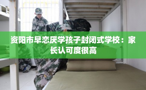 资阳市早恋厌学孩子封闭式学校:家长认可度很高 资阳市早恋厌学孩子封闭式学校:家长认可度很高