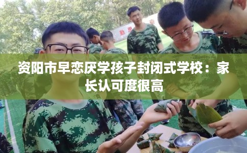 资阳市早恋厌学孩子封闭式学校:家长认可度很高 资阳市早恋厌学孩子封闭式学校:家长认可度很高