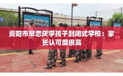 资阳市早恋厌学孩子封闭式学校:家长认可度很高 资阳市早恋厌学孩子封闭式学校:家长认可度很高
