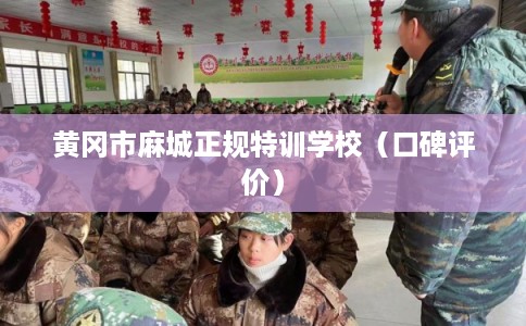 黄冈市麻城正规特训学校(口碑评价) 黄冈市麻城正规特训学校(口碑评价)