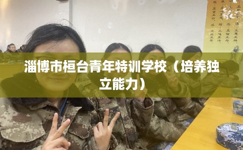 淄博市桓台青年特训学校(培养独立能力) 淄博市桓台青年特训学校(培养独立能力)