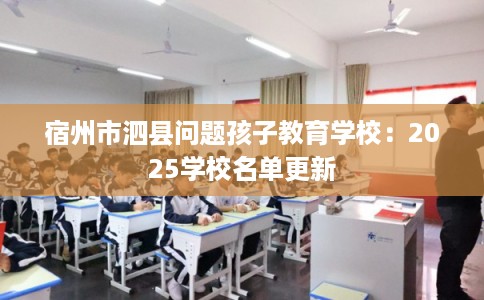 宿州市泗县问题孩子教育学校:2025学校名单更新 宿州市泗县问题孩子教育学校:2025学校名单更新