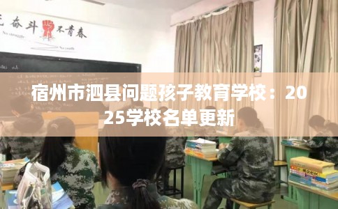 宿州市泗县问题孩子教育学校:2025学校名单更新 宿州市泗县问题孩子教育学校:2025学校名单更新