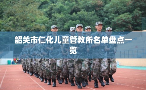 韶关市仁化儿童管教所名单盘点一览 韶关市仁化儿童管教所名单盘点一览