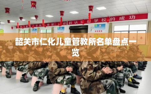 韶关市仁化儿童管教所名单盘点一览 韶关市仁化儿童管教所名单盘点一览