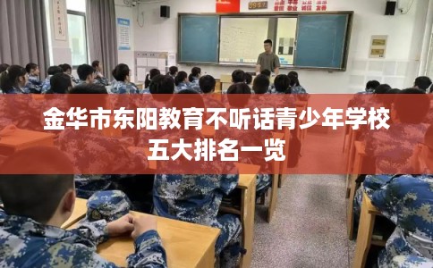 金华市东阳教育不听话青少年学校五大排名一览 金华市东阳教育不听话青少年学校五大排名一览