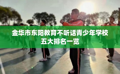 金华市东阳教育不听话青少年学校五大排名一览 金华市东阳教育不听话青少年学校五大排名一览
