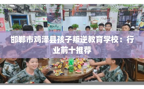 邯郸市鸡泽县孩子叛逆教育学校:行业前十推荐 邯郸市鸡泽县孩子叛逆教育学校:行业前十推荐