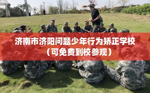 济南市济阳问题少年行为矫正学校(可免费到校参观) 济南市济阳问题少年行为矫正学校(可免费到校参观)