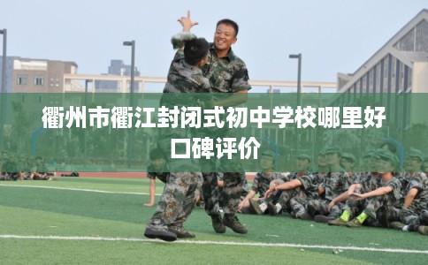 衢州市衢江封闭式初中学校哪里好口碑评价 衢州市衢江封闭式初中学校哪里好口碑评价