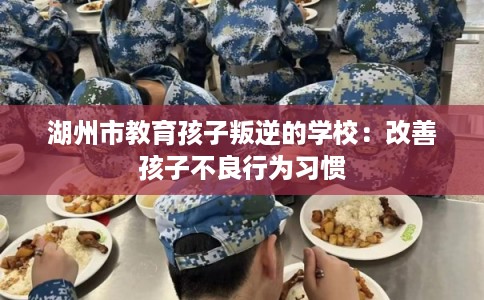湖州市教育孩子叛逆的学校:改善孩子不良行为习惯 湖州市教育孩子叛逆的学校:改善孩子不良行为习惯