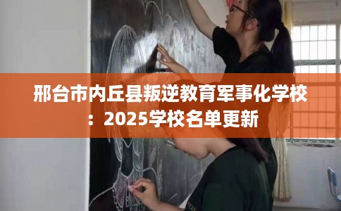 邢台市内丘县叛逆教育军事化学校:2025学校名单更新 邢台市内丘县叛逆教育军事化学校:2025学校名单更新