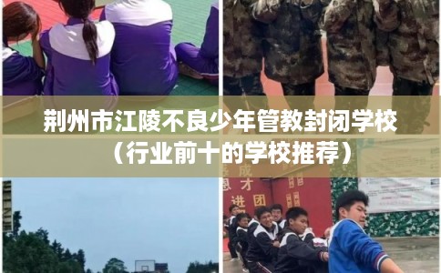 荆州市江陵不良少年管教封闭学校(行业前十的学校推荐) 荆州市江陵不良少年管教封闭学校(行业前十的学校推荐)