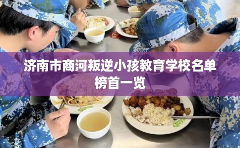 济南市商河叛逆小孩教育学校名单榜首一览 济南市商河叛逆小孩教育学校名单榜首一览