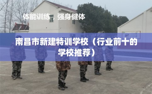 南昌市新建特训学校(行业前十的学校推荐) 南昌市新建特训学校(行业前十的学校推荐)