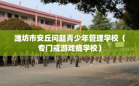 潍坊市安丘问题青少年管理学校(专门戒游戏瘾学校) 潍坊市安丘问题青少年管理学校(专门戒游戏瘾学校)