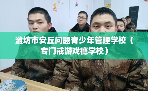 潍坊市安丘问题青少年管理学校(专门戒游戏瘾学校) 潍坊市安丘问题青少年管理学校(专门戒游戏瘾学校)