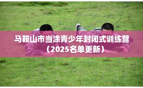 马鞍山市当涂青少年封闭式训练营(2025名单更新) 马鞍山市当涂青少年封闭式训练营(2025名单更新)