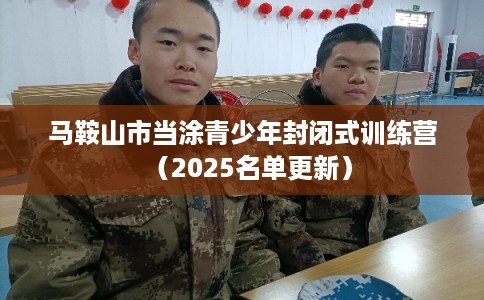 马鞍山市当涂青少年封闭式训练营(2025名单更新) 马鞍山市当涂青少年封闭式训练营(2025名单更新)