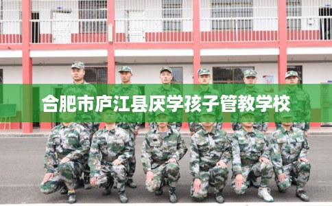 合肥市庐江县厌学孩子管教学校