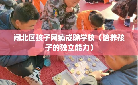 闸北区孩子网瘾戒除学校（培养孩子的独立能力）