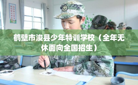 鹤壁市浚县少年特训学校(全年无休面向全国招生) 鹤壁市浚县少年特训学校(全年无休面向全国招生)