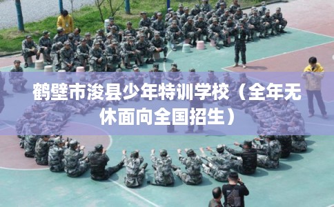 鹤壁市浚县少年特训学校(全年无休面向全国招生) 鹤壁市浚县少年特训学校(全年无休面向全国招生)