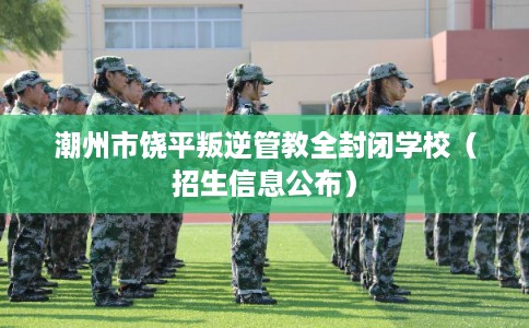 潮州市饶平叛逆管教全封闭学校(招生信息公布) 潮州市饶平叛逆管教全封闭学校(招生信息公布)