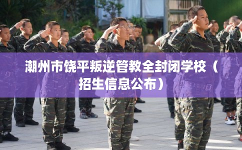 潮州市饶平叛逆管教全封闭学校(招生信息公布) 潮州市饶平叛逆管教全封闭学校(招生信息公布)