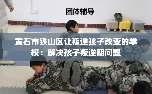 黄石市铁山区让叛逆孩子改变的学校:解决孩子叛逆期问题 黄石市铁山区让叛逆孩子改变的学校:解决孩子叛逆期问题