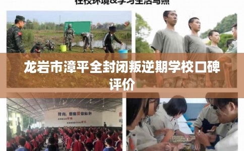 龙岩市漳平全封闭叛逆期学校口碑评价 龙岩市漳平全封闭叛逆期学校口碑评价