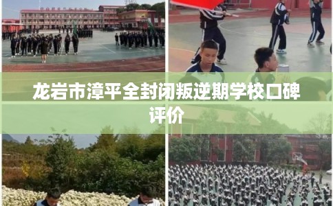 龙岩市漳平全封闭叛逆期学校口碑评价 龙岩市漳平全封闭叛逆期学校口碑评价