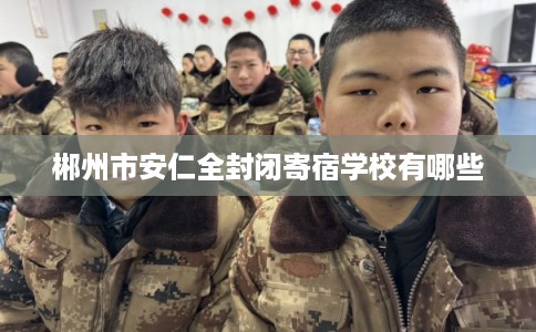 郴州市安仁全封闭寄宿学校有哪些 郴州市安仁全封闭寄宿学校有哪些