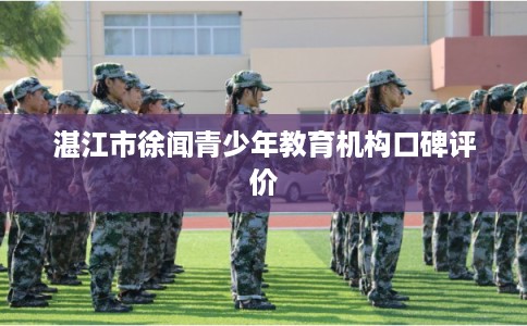 湛江市徐闻青少年教育机构口碑评价 湛江市徐闻青少年教育机构口碑评价