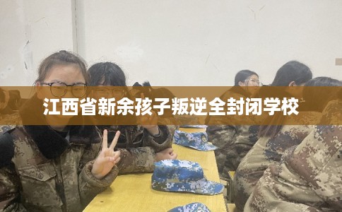 江西省新余孩子叛逆全封闭学校 江西省新余孩子叛逆全封闭学校