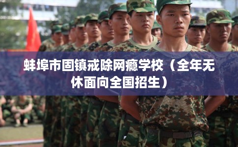 蚌埠市固镇戒除网瘾学校（全年无休面向全国招生）