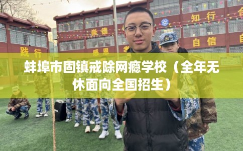 蚌埠市固镇戒除网瘾学校（全年无休面向全国招生）
