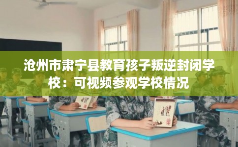 沧州市肃宁县教育孩子叛逆封闭学校：可视频参观学校情况