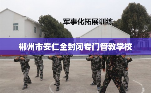 郴州市安仁全封闭专门管教学校 郴州市安仁全封闭专门管教学校