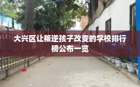大兴区让叛逆孩子改变的学校排行榜公布一览